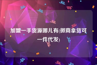 加盟一手货源哪儿有(微商拿货可一件代发)