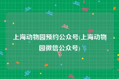 上海动物园预约公众号(上海动物园微信公众号)