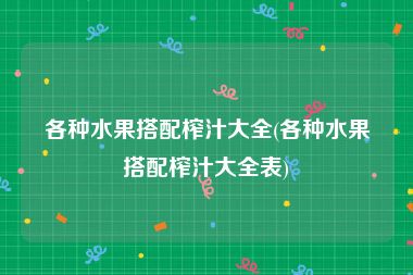 各种水果搭配榨汁大全(各种水果搭配榨汁大全表)