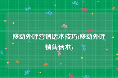 移动外呼营销话术技巧(移动外呼销售话术)