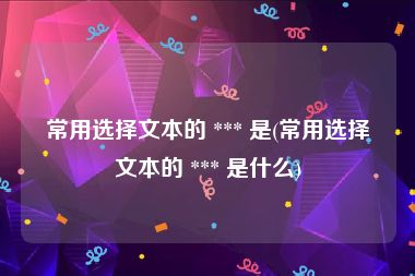 常用选择文本的 *** 是(常用选择文本的 *** 是什么)