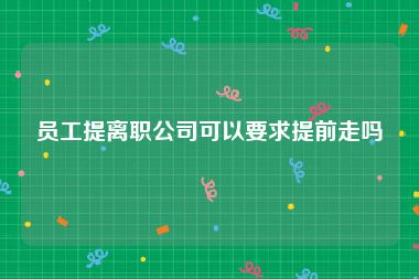 员工提离职公司可以要求提前走吗