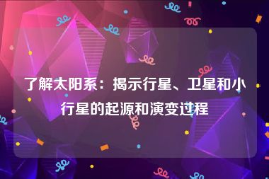 了解太阳系：揭示行星、卫星和小行星的起源和演变过程