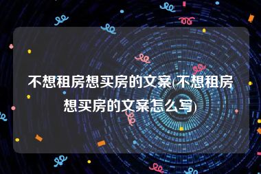 不想租房想买房的文案(不想租房想买房的文案怎么写)