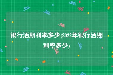 银行活期利率多少(2022年银行活期利率多少)