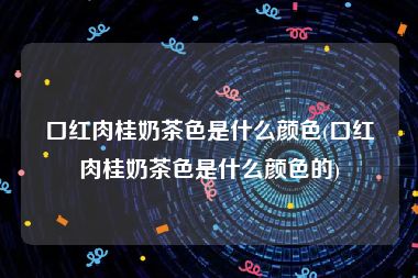 口红肉桂奶茶色是什么颜色(口红肉桂奶茶色是什么颜色的)