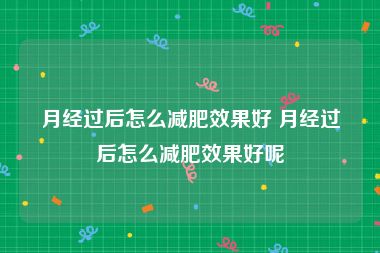 月经过后怎么减肥效果好 月经过后怎么减肥效果好呢