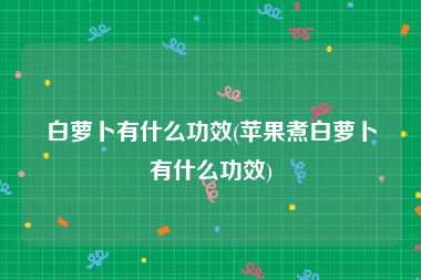 白萝卜有什么功效(苹果煮白萝卜有什么功效)