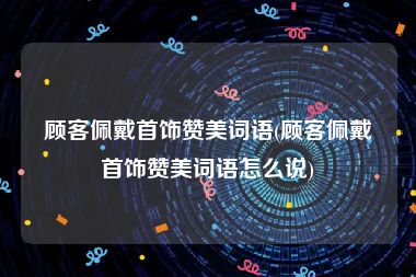 顾客佩戴首饰赞美词语(顾客佩戴首饰赞美词语怎么说)