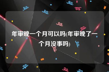 年审晚一个月可以吗(年审晚了一个月没事吗)