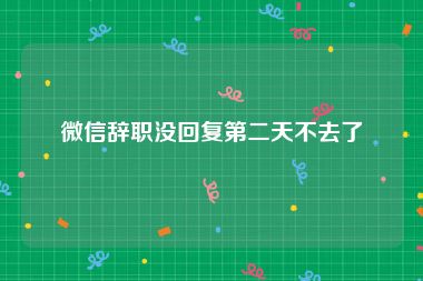 微信辞职没回复第二天不去了