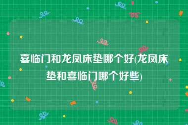喜临门和龙凤床垫哪个好(龙凤床垫和喜临门哪个好些)