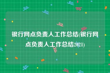 银行网点负责人工作总结(银行网点负责人工作总结2021)