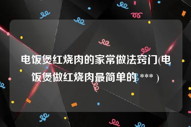 电饭煲红烧肉的家常做法窍门(电饭煲做红烧肉最简单的 *** )