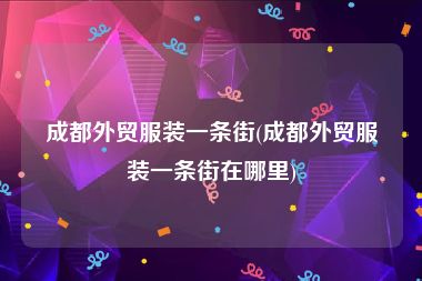 成都外贸服装一条街(成都外贸服装一条街在哪里)
