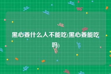 黑心姜什么人不能吃(黑心姜能吃吗)