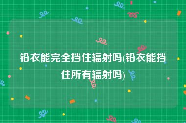 铅衣能完全挡住辐射吗(铅衣能挡住所有辐射吗)