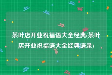 茶叶店开业祝福语大全经典(茶叶店开业祝福语大全经典语录)