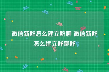微信新群怎么建立群聊 微信新群怎么建立群聊群
