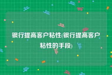 银行提高客户粘性(银行提高客户粘性的手段)