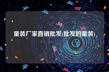 童装厂家直销批发(批发的童装)