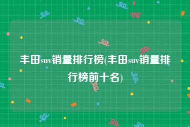 丰田suv销量排行榜(丰田suv销量排行榜前十名)