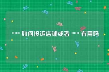  *** 如何投诉店铺或者 *** 有用吗