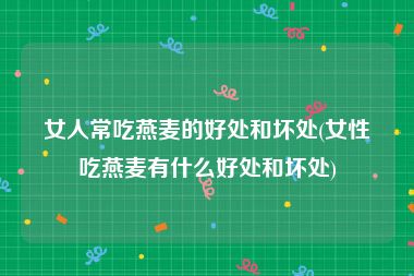 女人常吃燕麦的好处和坏处(女性吃燕麦有什么好处和坏处)