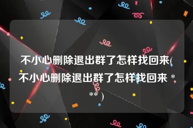 不小心删除退出群了怎样找回来(不小心删除退出群了怎样找回来 *** )