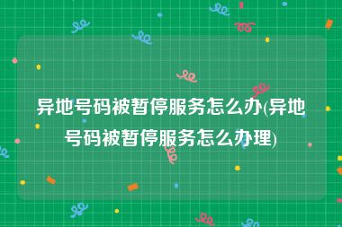 异地号码被暂停服务怎么办(异地号码被暂停服务怎么办理)