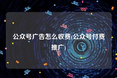 公众号广告怎么收费(公众号付费推广)