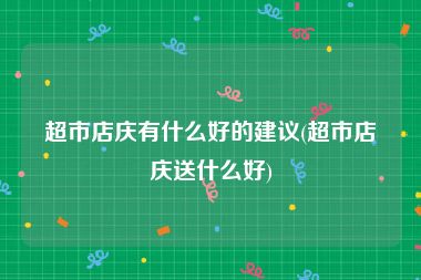 超市店庆有什么好的建议(超市店庆送什么好)
