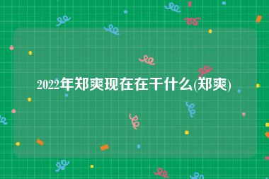2022年郑爽现在在干什么(郑爽)