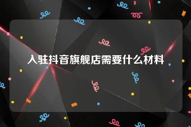 入驻抖音旗舰店需要什么材料