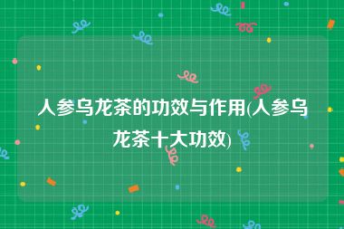 人参乌龙茶的功效与作用(人参乌龙茶十大功效)