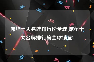 床垫十大名牌排行榜全球(床垫十大名牌排行榜全球销量)