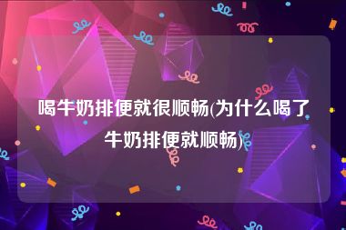 喝牛奶排便就很顺畅(为什么喝了牛奶排便就顺畅)