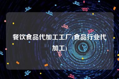 餐饮食品代加工工厂(食品行业代加工)