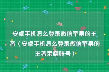 安卓手机怎么登录微信苹果的王者〈安卓手机怎么登录微信苹果的王者荣耀账号〉