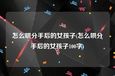 怎么哄分手后的女孩子(怎么哄分手后的女孩子100字)