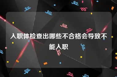 入职体检查出哪些不合格会导致不能入职
