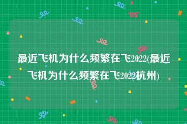 最近飞机为什么频繁在飞2022(最近飞机为什么频繁在飞2022杭州)
