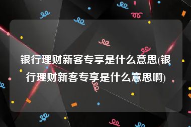 银行理财新客专享是什么意思(银行理财新客专享是什么意思啊)