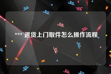  *** 退货上门取件怎么操作流程