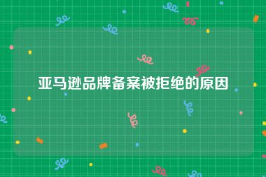 亚马逊品牌备案被拒绝的原因