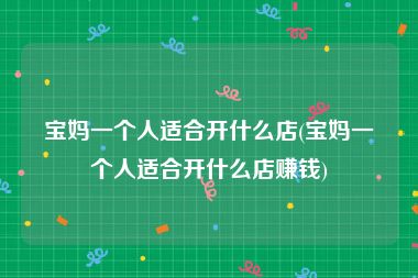 宝妈一个人适合开什么店(宝妈一个人适合开什么店赚钱)