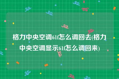 格力中央空调61f怎么调回去(格力中央空调显示61f怎么调回来)