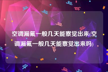 空调漏氟一般几天能察觉出来(空调漏氟一般几天能察觉出来吗)
