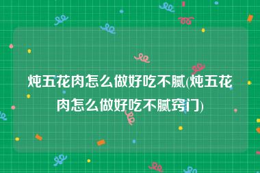 炖五花肉怎么做好吃不腻(炖五花肉怎么做好吃不腻窍门)