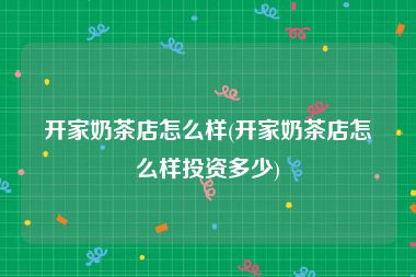 开家奶茶店怎么样(开家奶茶店怎么样投资多少)